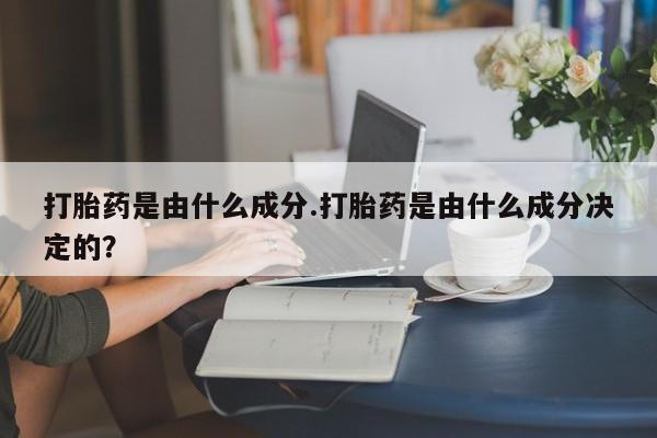 米非司酮片方旗舰店打胎药是由什么成分.打胎药是由什么成分决定的？