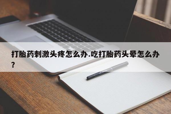米非司酮片方旗舰店打胎药刺激头疼怎么办.吃打胎药头晕怎么办？