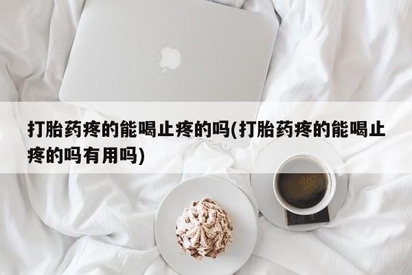 米非司酮片方旗舰店打胎药疼的能喝止疼的吗(打胎药疼的能喝止疼的吗有用吗)