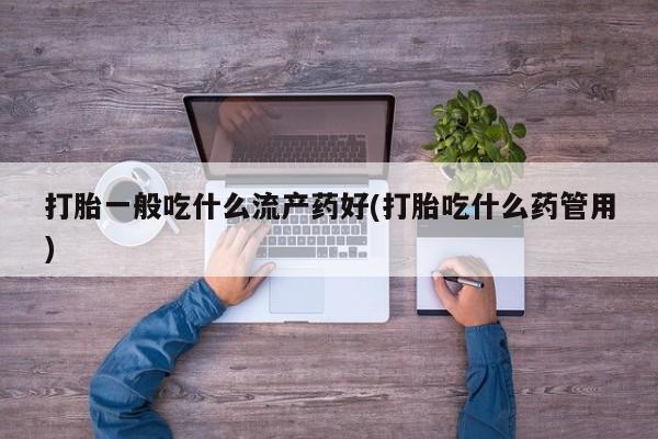 米非司酮片方旗舰店打胎一般吃什么流产药好(打胎吃什么药管用)