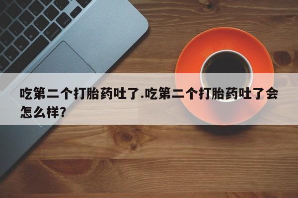 米非司酮片方旗舰店吃第二个打胎药吐了.吃第二个打胎药吐了会怎么样？