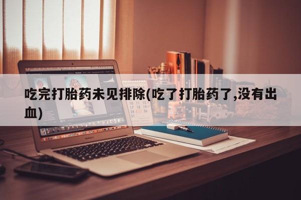 米非司酮片方旗舰店吃完打胎药未见排除(吃了打胎药了,没有出血)