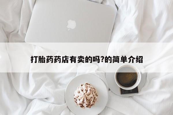 米非司酮片方旗舰店打胎药药店有卖的吗?的简单介绍