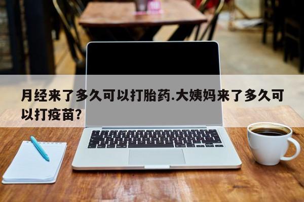 米非司酮片方旗舰店月经来了多久可以打胎药.大姨妈来了多久可以打疫苗？
