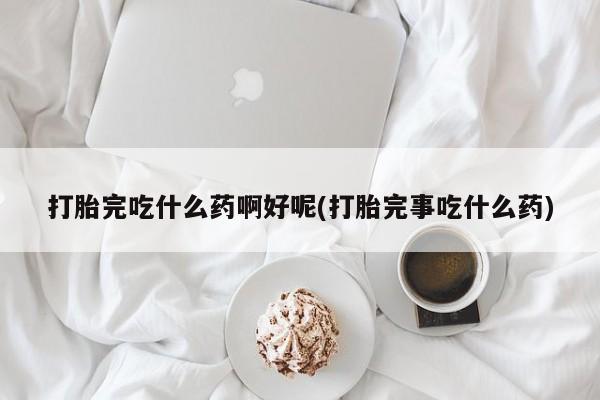 米非司酮片方旗舰店打胎完吃什么药啊好呢(打胎完事吃什么药)