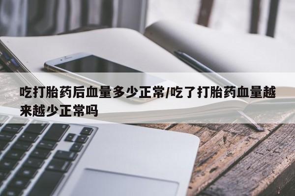 米非司酮片方旗舰店吃打胎药后血量多少正常/吃了打胎药血量越来越少正常吗