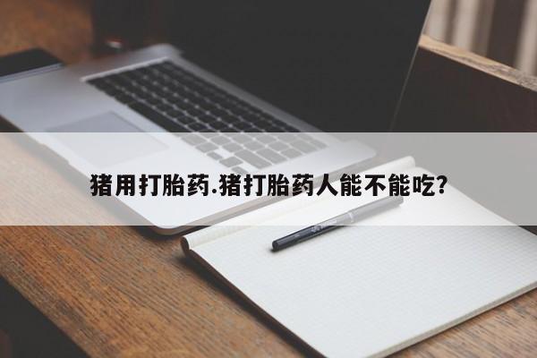 米非司酮片方旗舰店猪用打胎药.猪打胎药人能不能吃？