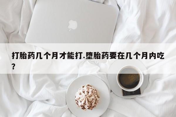 米非司酮片方旗舰店打胎药几个月才能打.堕胎药要在几个月内吃？