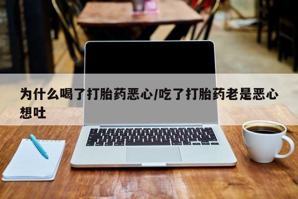 米非司酮片方旗舰店为什么喝了打胎药恶心/吃了打胎药老是恶心想吐