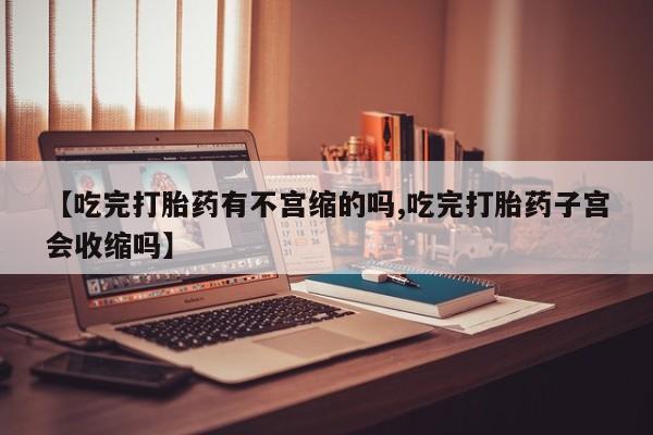 米非司酮片方旗舰店【吃完打胎药有不宫缩的吗,吃完打胎药子宫会收缩吗】
