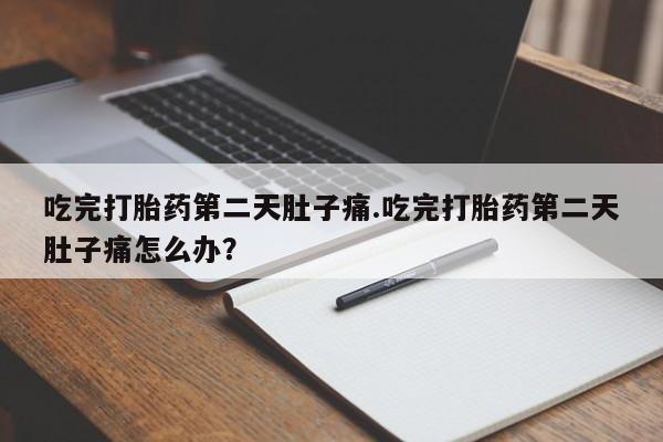米非司酮片方旗舰店吃完打胎药第二天肚子痛.吃完打胎药第二天肚子痛怎么办？