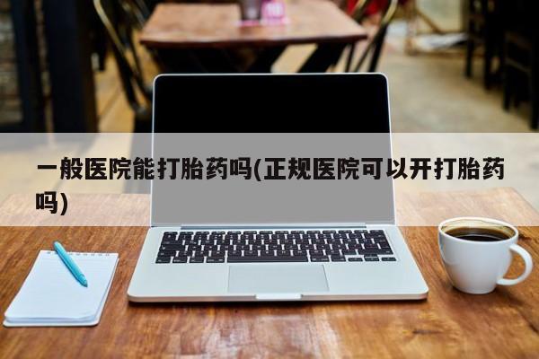 米非司酮片方旗舰店一般医院能打胎药吗(正规医院可以开打胎药吗)