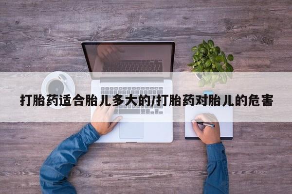 米非司酮片方旗舰店打胎药适合胎儿多大的/打胎药对胎儿的危害