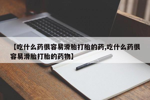 米非司酮片方旗舰店【吃什么药很容易滑胎打胎的药,吃什么药很容易滑胎打胎的药物】