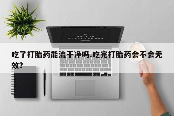 米非司酮片方旗舰店吃了打胎药能流干净吗.吃完打胎药会不会无效？