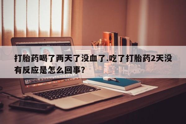 米非司酮片方旗舰店打胎药喝了两天了没血了.吃了打胎药2天没有反应是怎么回事？