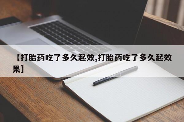 米非司酮片方旗舰店【打胎药吃了多久起效,打胎药吃了多久起效果】