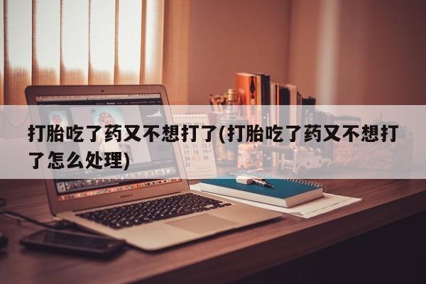 米非司酮片方旗舰店打胎吃了药又不想打了(打胎吃了药又不想打了怎么处理)