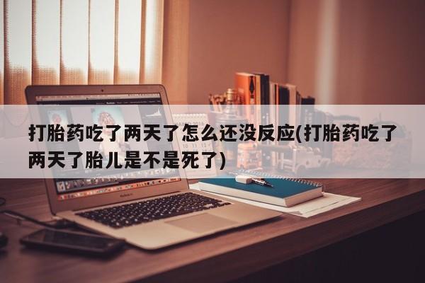 米非司酮片方旗舰店打胎药吃了两天了怎么还没反应(打胎药吃了两天了胎儿是不是死了)