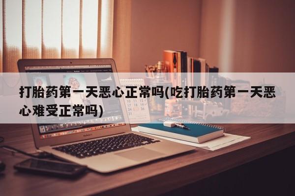 米非司酮片方旗舰店打胎药第一天恶心正常吗(吃打胎药第一天恶心难受正常吗)