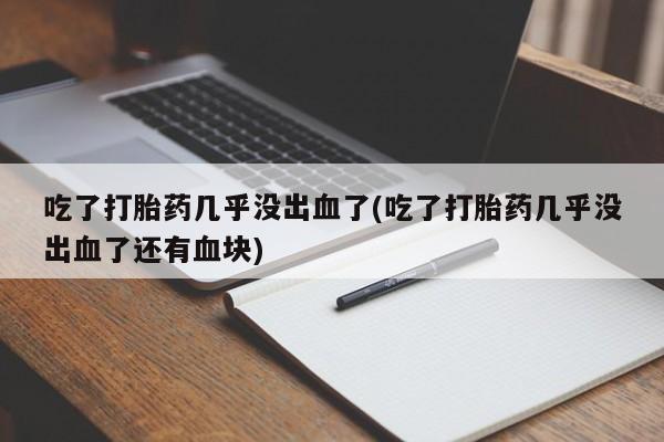 米非司酮片方旗舰店吃了打胎药几乎没出血了(吃了打胎药几乎没出血了还有血块)