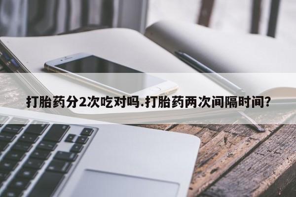 米非司酮片方旗舰店打胎药分2次吃对吗.打胎药两次间隔时间？