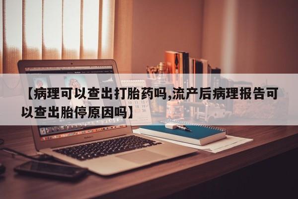 米非司酮片方旗舰店【病理可以查出打胎药吗,流产后病理报告可以查出胎停原因吗】