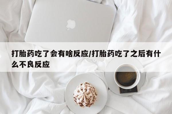米非司酮片方旗舰店打胎药吃了会有啥反应/打胎药吃了之后有什么不良反应
