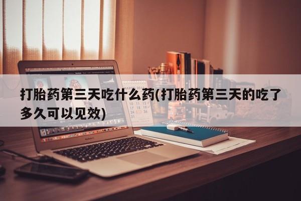 米非司酮片方旗舰店打胎药第三天吃什么药(打胎药第三天的吃了多久可以见效)