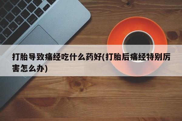 米非司酮片方旗舰店打胎导致痛经吃什么药好(打胎后痛经特别厉害怎么办)
