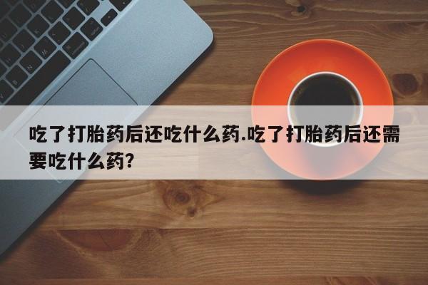 米非司酮片方旗舰店吃了打胎药后还吃什么药.吃了打胎药后还需要吃什么药？