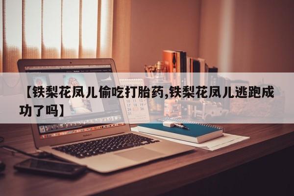 米非司酮片方旗舰店【铁梨花凤儿偷吃打胎药,铁梨花凤儿逃跑成功了吗】