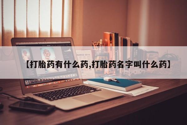 米非司酮片方旗舰店【打胎药有什么药,打胎药名字叫什么药】