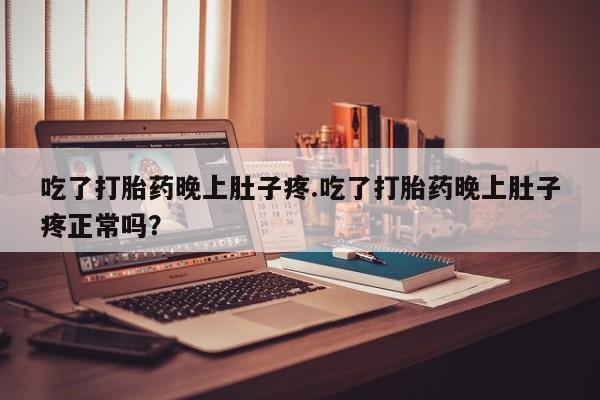 米非司酮片方旗舰店吃了打胎药晚上肚子疼.吃了打胎药晚上肚子疼正常吗？