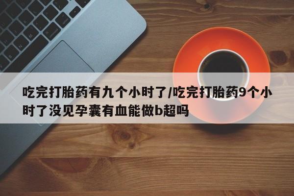 米非司酮片方旗舰店吃完打胎药有九个小时了/吃完打胎药9个小时了没见孕囊有血能做b超吗