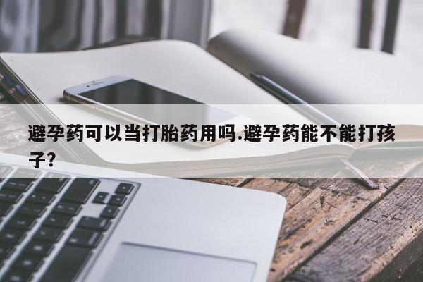 米非司酮片方旗舰店避孕药可以当打胎药用吗.避孕药能不能打孩子？