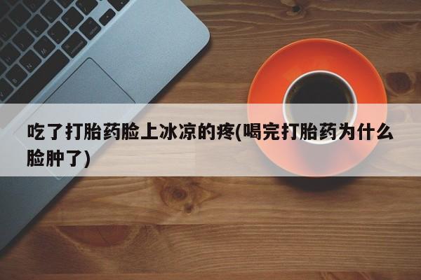 米非司酮片方旗舰店吃了打胎药脸上冰凉的疼(喝完打胎药为什么脸肿了)