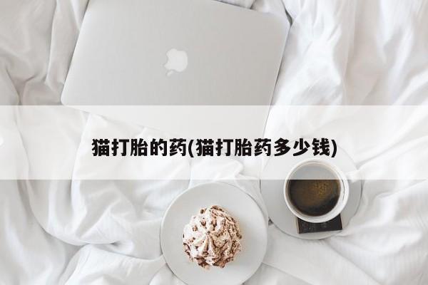 米非司酮片方旗舰店猫打胎的药(猫打胎药多少钱)