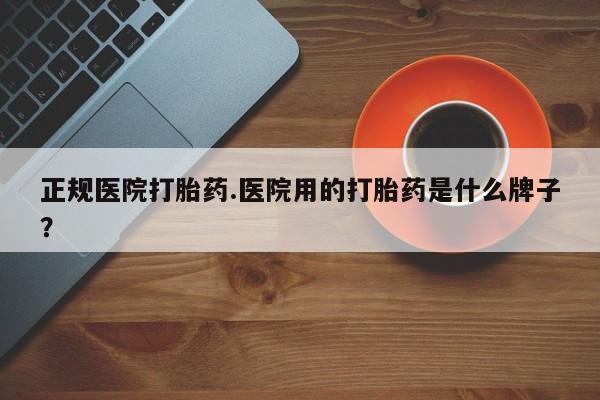 米非司酮片方旗舰店正规医院打胎药.医院用的打胎药是什么牌子？