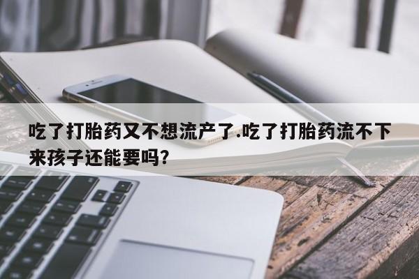 米非司酮片方旗舰店吃了打胎药又不想流产了.吃了打胎药流不下来孩子还能要吗？