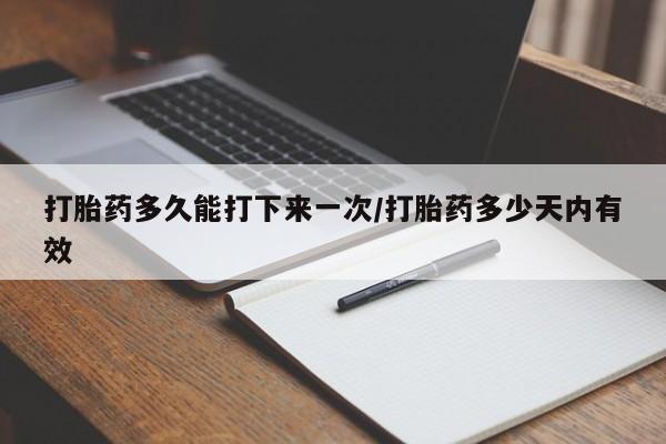 米非司酮片方旗舰店打胎药多久能打下来一次/打胎药多少天内有效