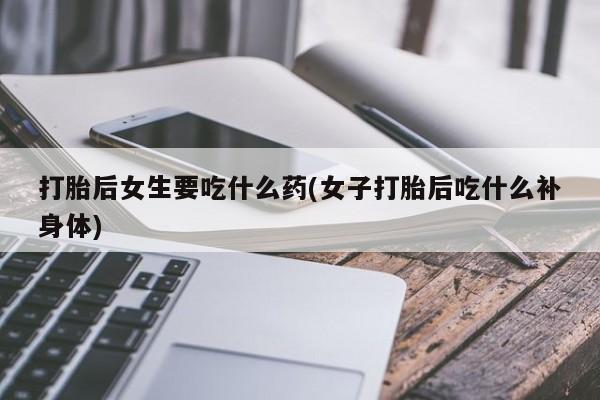 米非司酮片方旗舰店打胎后女生要吃什么药(女子打胎后吃什么补身体)