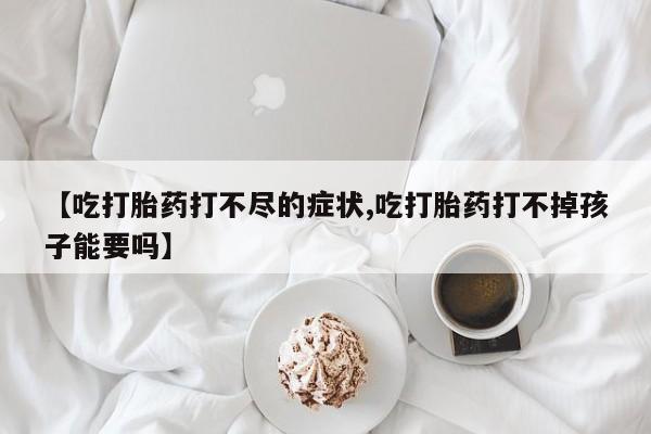 米非司酮片方旗舰店【吃打胎药打不尽的症状,吃打胎药打不掉孩子能要吗】
