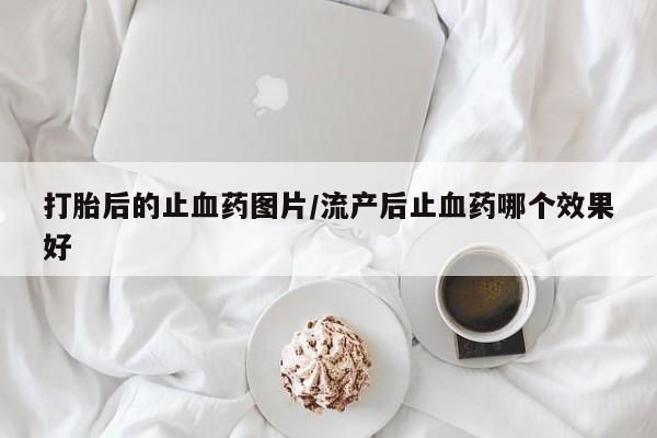 米非司酮片方旗舰店打胎后的止血药图片/流产后止血药哪个效果好
