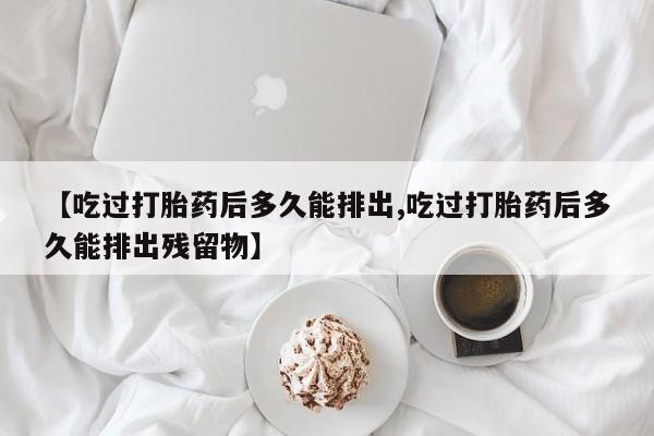 米非司酮片方旗舰店【吃过打胎药后多久能排出,吃过打胎药后多久能排出残留物】