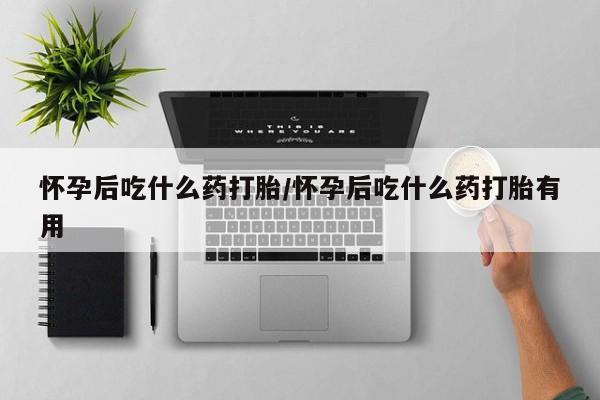 米非司酮片方旗舰店怀孕后吃什么药打胎/怀孕后吃什么药打胎有用