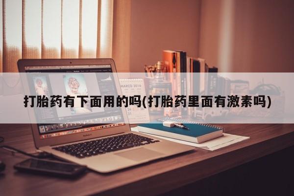 米非司酮片方旗舰店打胎药有下面用的吗(打胎药里面有激素吗)