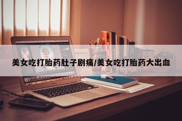 米非司酮片方旗舰店美女吃打胎药肚子剧痛/美女吃打胎药大出血