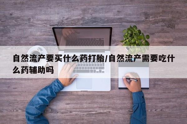 米非司酮片方旗舰店自然流产要买什么药打胎/自然流产需要吃什么药辅助吗