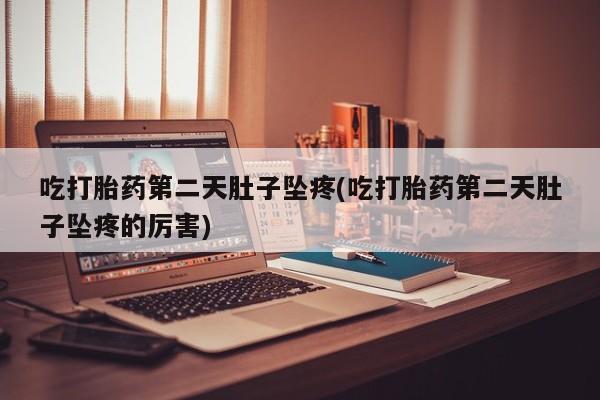 米非司酮片方旗舰店吃打胎药第二天肚子坠疼(吃打胎药第二天肚子坠疼的厉害)